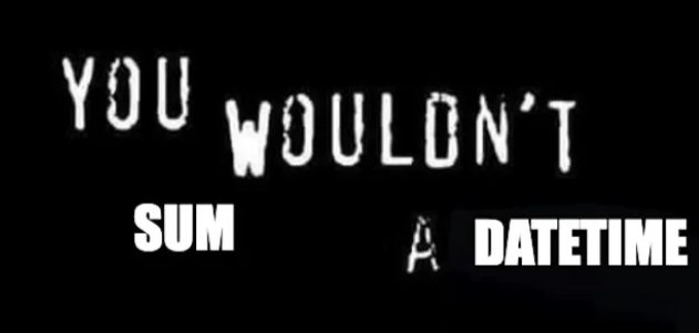 You wouldn't sum a datetime.